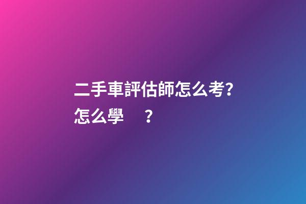 二手車評估師怎么考？怎么學？